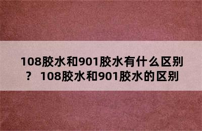 108胶水和901胶水有什么区别？ 108胶水和901胶水的区别